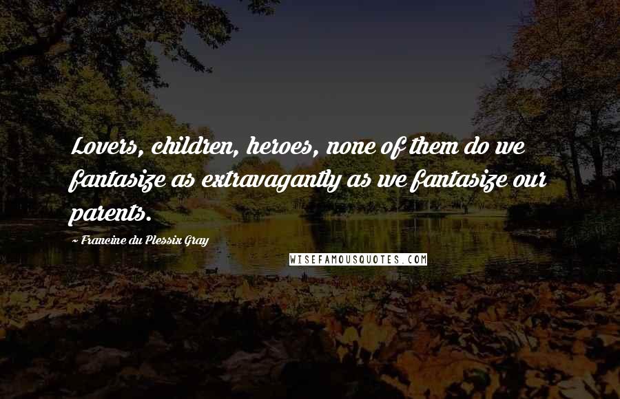Francine Du Plessix Gray Quotes: Lovers, children, heroes, none of them do we fantasize as extravagantly as we fantasize our parents.