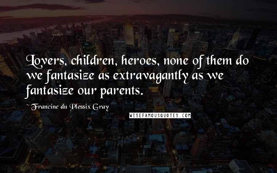 Francine Du Plessix Gray Quotes: Lovers, children, heroes, none of them do we fantasize as extravagantly as we fantasize our parents.