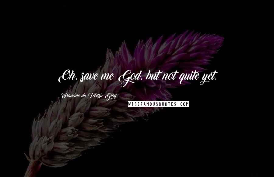 Francine Du Plessix Gray Quotes: Oh, save me God, but not quite yet.