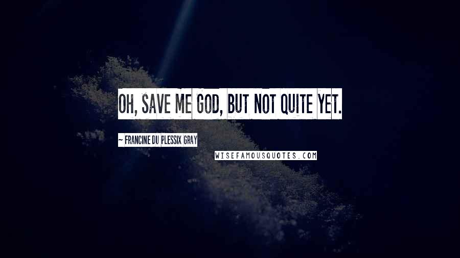Francine Du Plessix Gray Quotes: Oh, save me God, but not quite yet.