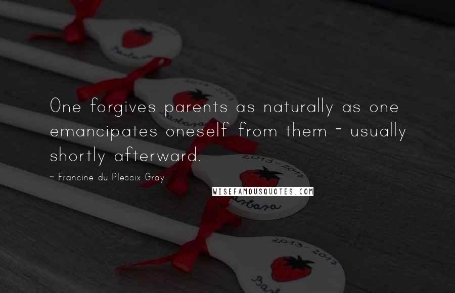 Francine Du Plessix Gray Quotes: One forgives parents as naturally as one emancipates oneself from them - usually shortly afterward.