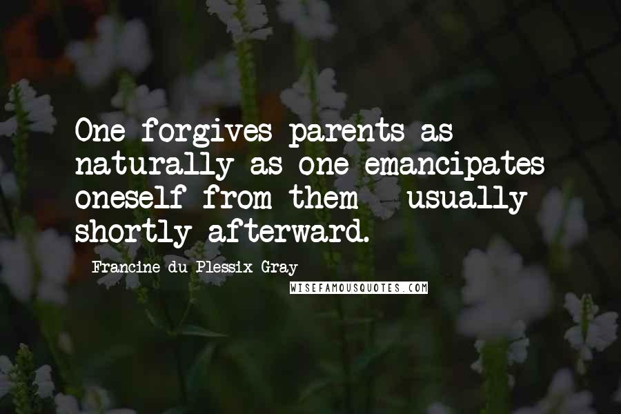 Francine Du Plessix Gray Quotes: One forgives parents as naturally as one emancipates oneself from them - usually shortly afterward.