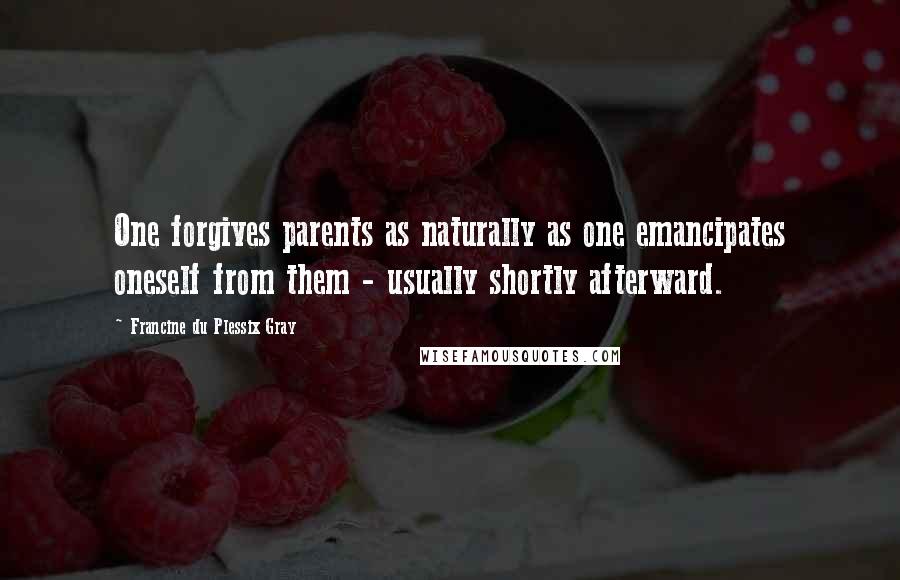 Francine Du Plessix Gray Quotes: One forgives parents as naturally as one emancipates oneself from them - usually shortly afterward.