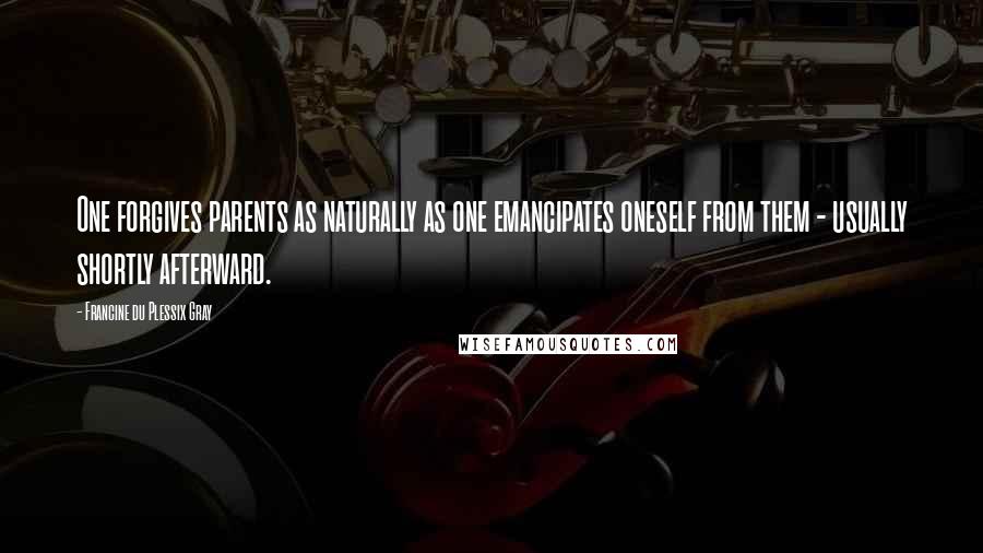 Francine Du Plessix Gray Quotes: One forgives parents as naturally as one emancipates oneself from them - usually shortly afterward.