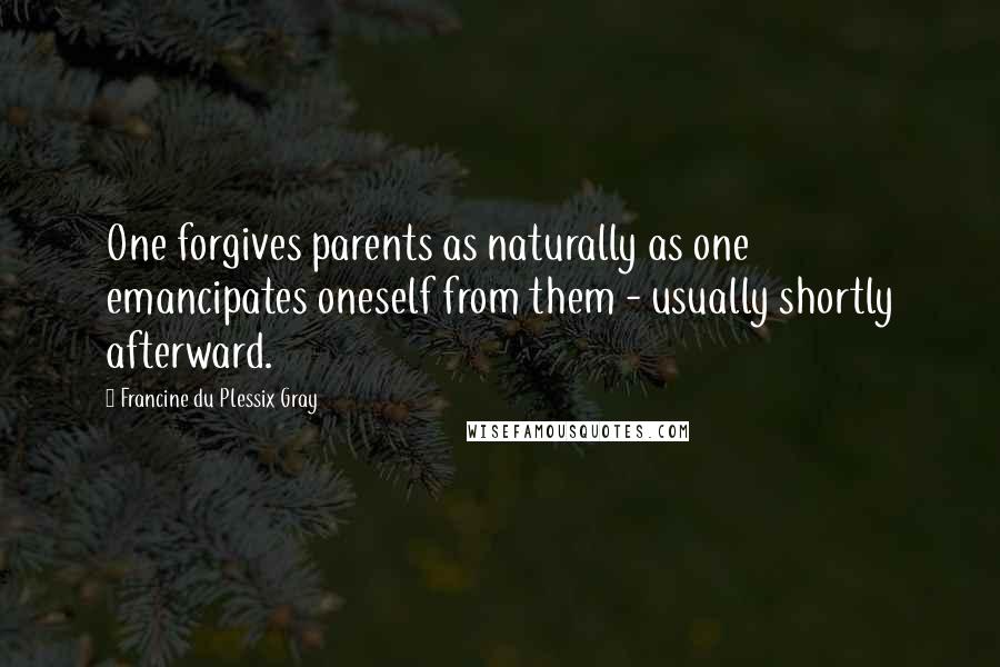 Francine Du Plessix Gray Quotes: One forgives parents as naturally as one emancipates oneself from them - usually shortly afterward.