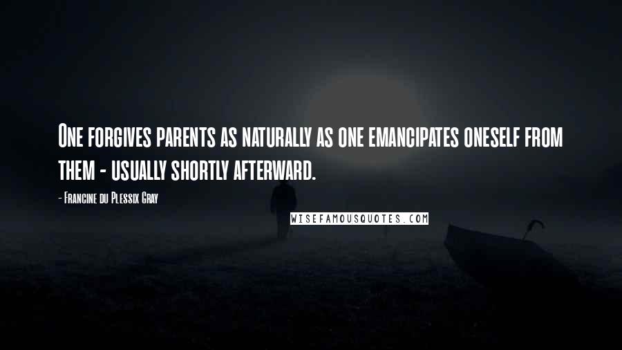 Francine Du Plessix Gray Quotes: One forgives parents as naturally as one emancipates oneself from them - usually shortly afterward.