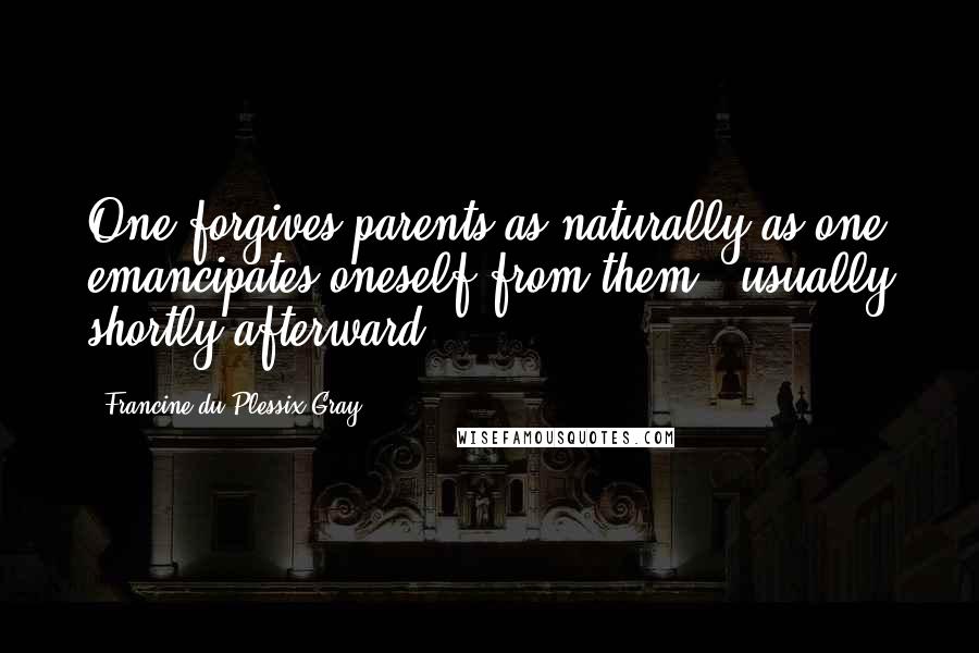 Francine Du Plessix Gray Quotes: One forgives parents as naturally as one emancipates oneself from them - usually shortly afterward.