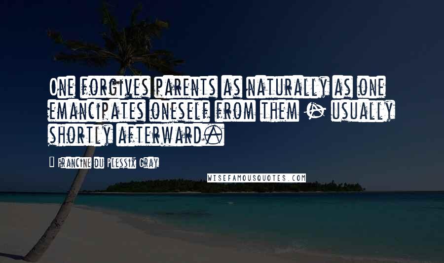 Francine Du Plessix Gray Quotes: One forgives parents as naturally as one emancipates oneself from them - usually shortly afterward.