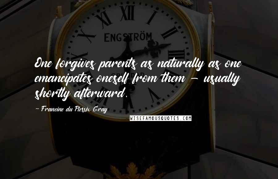 Francine Du Plessix Gray Quotes: One forgives parents as naturally as one emancipates oneself from them - usually shortly afterward.