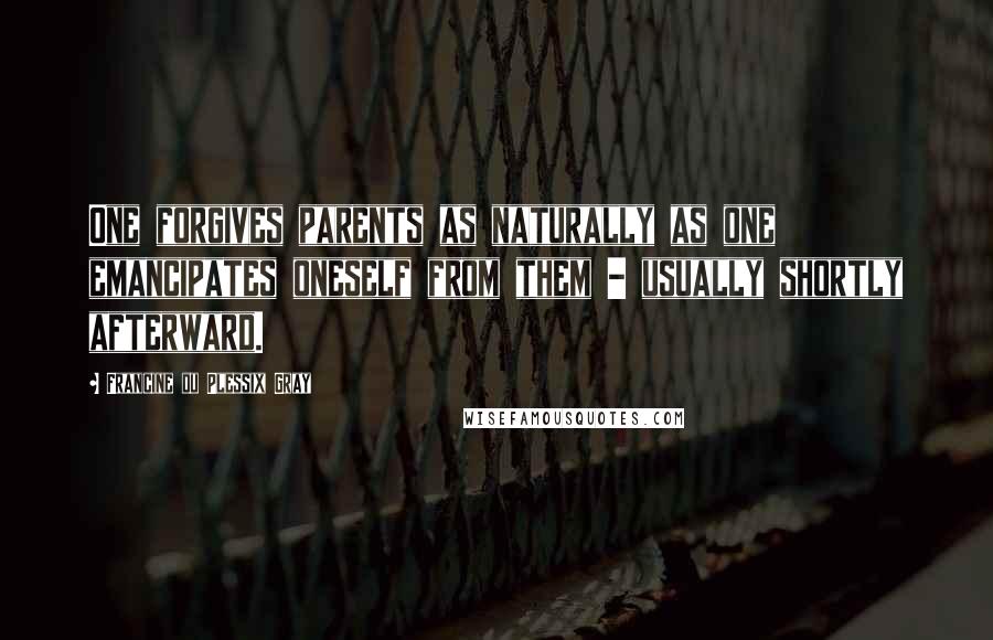 Francine Du Plessix Gray Quotes: One forgives parents as naturally as one emancipates oneself from them - usually shortly afterward.