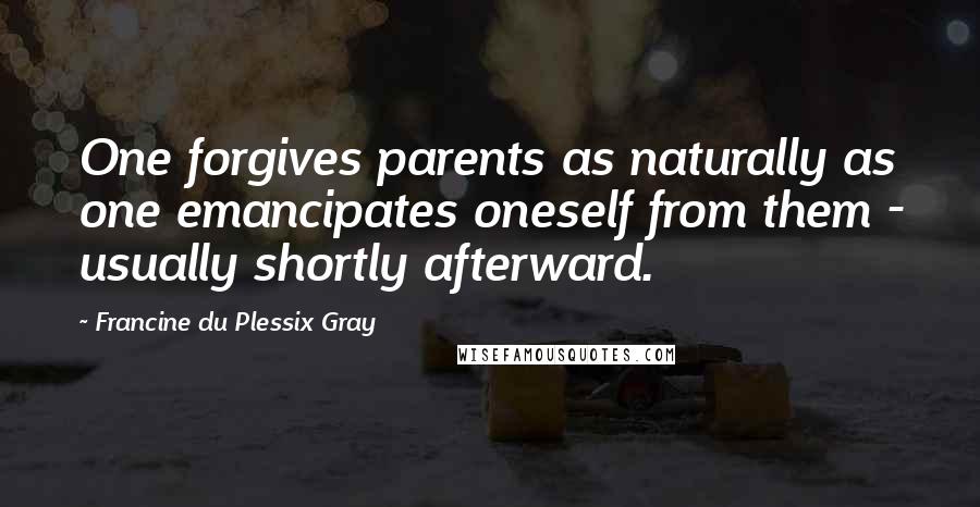 Francine Du Plessix Gray Quotes: One forgives parents as naturally as one emancipates oneself from them - usually shortly afterward.