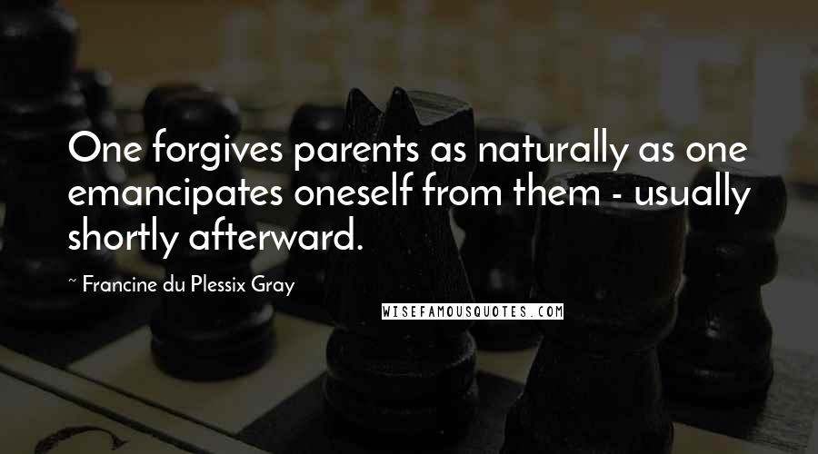 Francine Du Plessix Gray Quotes: One forgives parents as naturally as one emancipates oneself from them - usually shortly afterward.