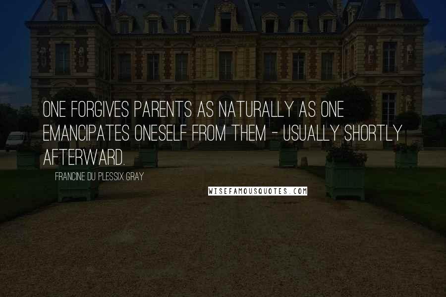 Francine Du Plessix Gray Quotes: One forgives parents as naturally as one emancipates oneself from them - usually shortly afterward.