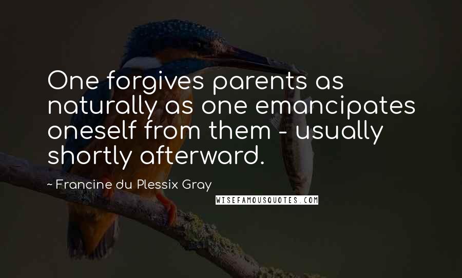 Francine Du Plessix Gray Quotes: One forgives parents as naturally as one emancipates oneself from them - usually shortly afterward.