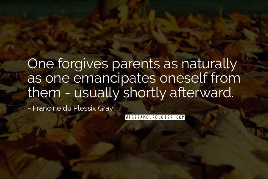 Francine Du Plessix Gray Quotes: One forgives parents as naturally as one emancipates oneself from them - usually shortly afterward.