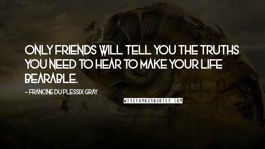 Francine Du Plessix Gray Quotes: Only friends will tell you the truths you need to hear to make your life bearable.