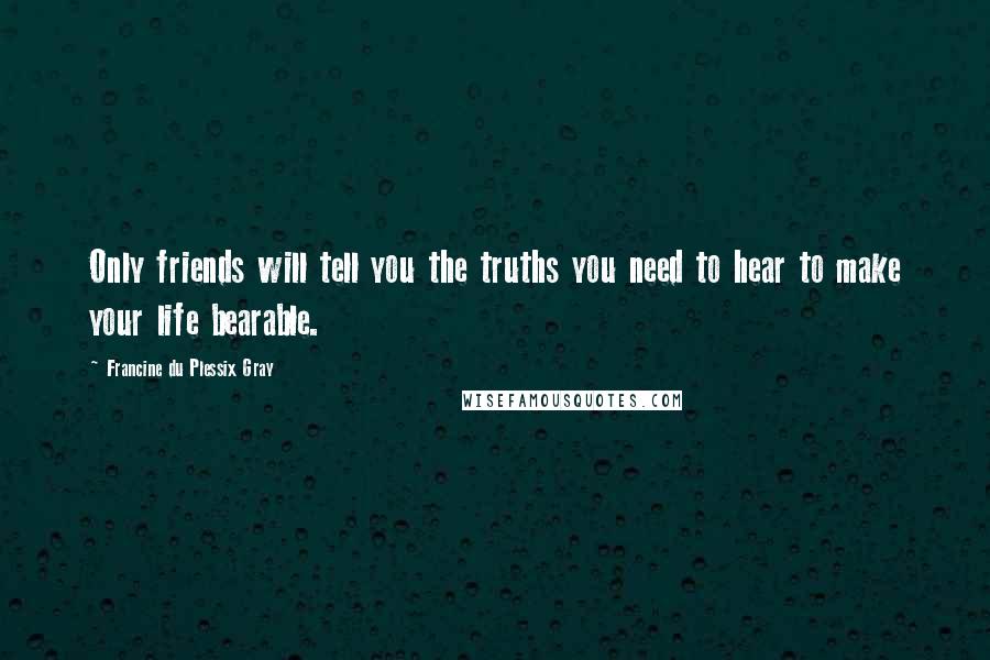 Francine Du Plessix Gray Quotes: Only friends will tell you the truths you need to hear to make your life bearable.