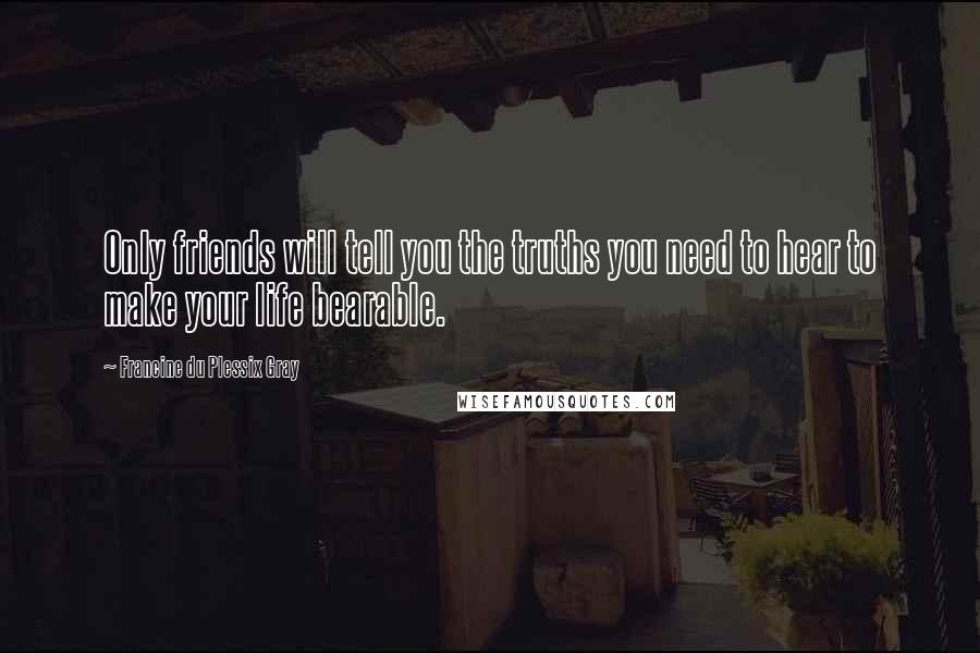Francine Du Plessix Gray Quotes: Only friends will tell you the truths you need to hear to make your life bearable.