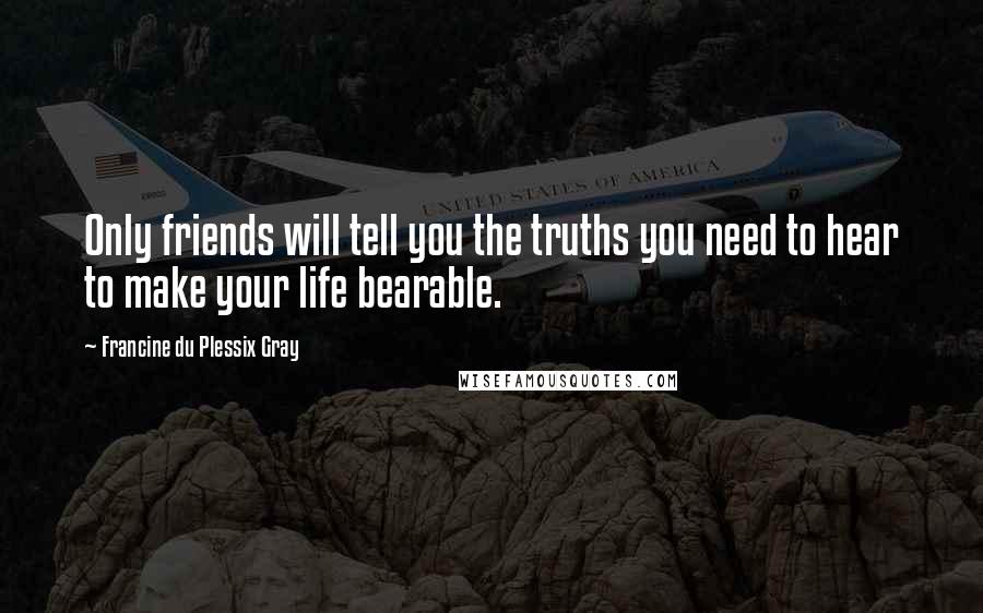 Francine Du Plessix Gray Quotes: Only friends will tell you the truths you need to hear to make your life bearable.