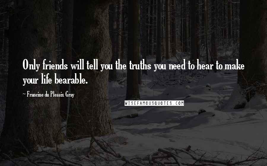 Francine Du Plessix Gray Quotes: Only friends will tell you the truths you need to hear to make your life bearable.