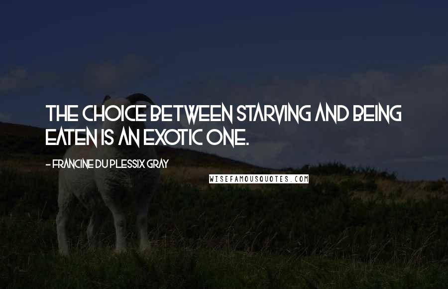 Francine Du Plessix Gray Quotes: The choice between starving and being eaten is an exotic one.
