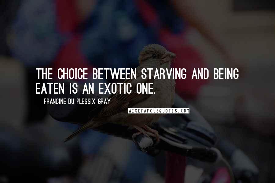 Francine Du Plessix Gray Quotes: The choice between starving and being eaten is an exotic one.