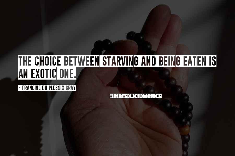 Francine Du Plessix Gray Quotes: The choice between starving and being eaten is an exotic one.