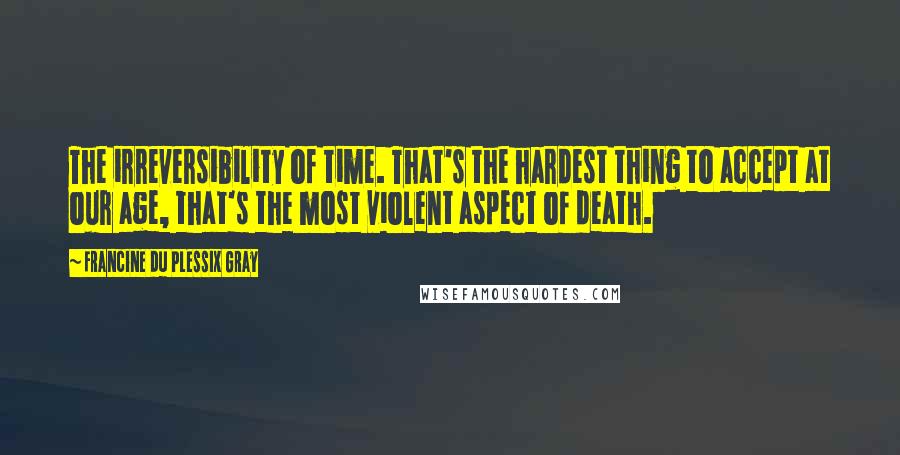 Francine Du Plessix Gray Quotes: The irreversibility of time. That's the hardest thing to accept at our age, that's the most violent aspect of death.