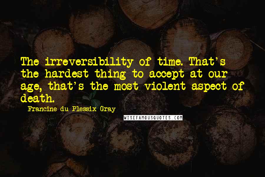 Francine Du Plessix Gray Quotes: The irreversibility of time. That's the hardest thing to accept at our age, that's the most violent aspect of death.