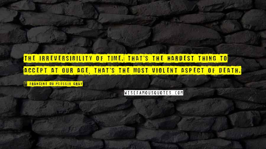 Francine Du Plessix Gray Quotes: The irreversibility of time. That's the hardest thing to accept at our age, that's the most violent aspect of death.