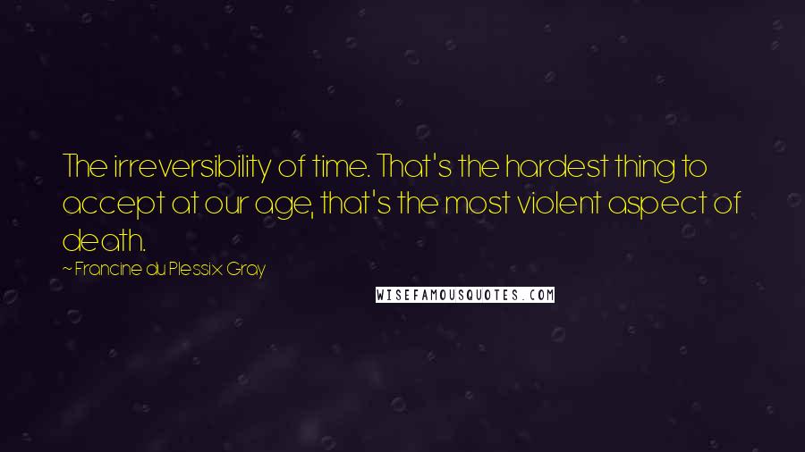 Francine Du Plessix Gray Quotes: The irreversibility of time. That's the hardest thing to accept at our age, that's the most violent aspect of death.