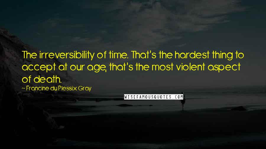 Francine Du Plessix Gray Quotes: The irreversibility of time. That's the hardest thing to accept at our age, that's the most violent aspect of death.