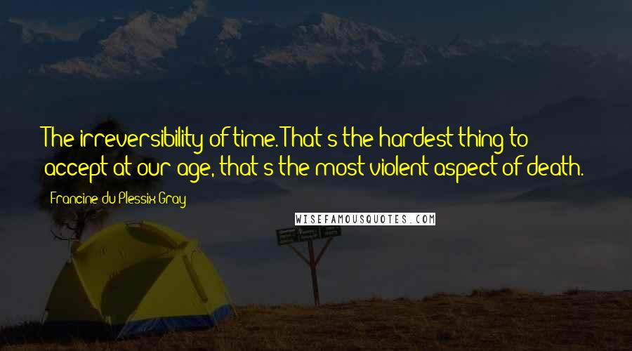 Francine Du Plessix Gray Quotes: The irreversibility of time. That's the hardest thing to accept at our age, that's the most violent aspect of death.