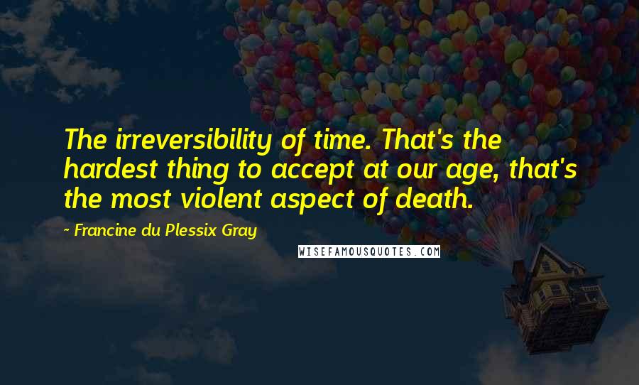 Francine Du Plessix Gray Quotes: The irreversibility of time. That's the hardest thing to accept at our age, that's the most violent aspect of death.