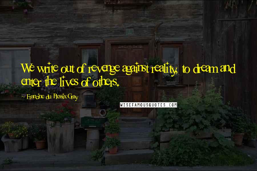 Francine Du Plessix Gray Quotes: We write out of revenge against reality, to dream and enter the lives of others.