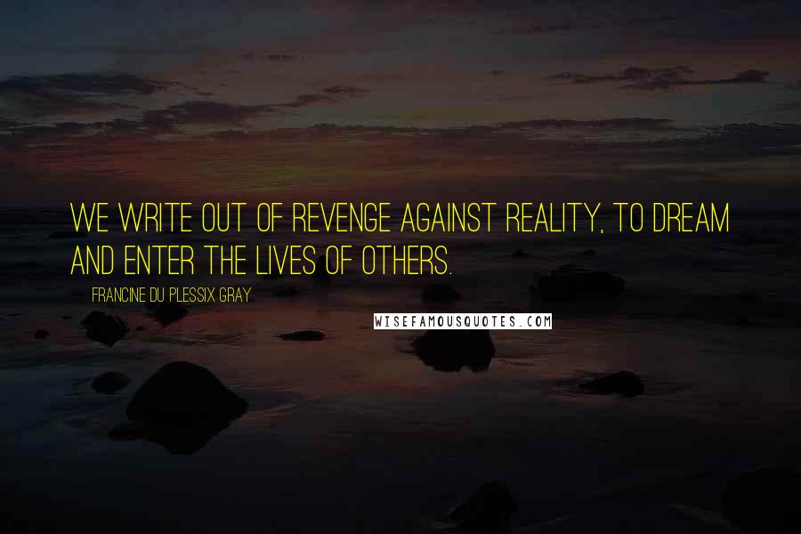 Francine Du Plessix Gray Quotes: We write out of revenge against reality, to dream and enter the lives of others.