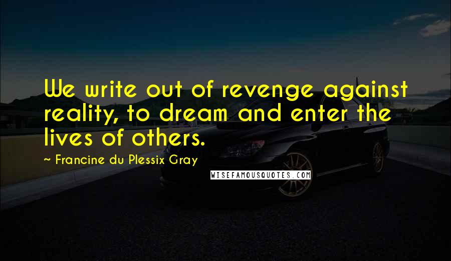Francine Du Plessix Gray Quotes: We write out of revenge against reality, to dream and enter the lives of others.