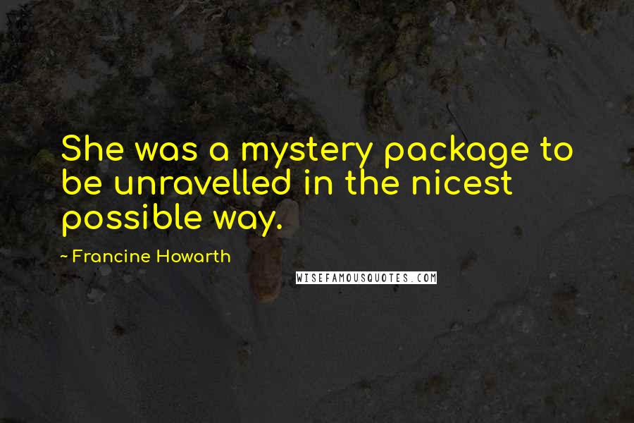 Francine Howarth Quotes: She was a mystery package to be unravelled in the nicest possible way.