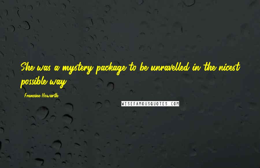 Francine Howarth Quotes: She was a mystery package to be unravelled in the nicest possible way.