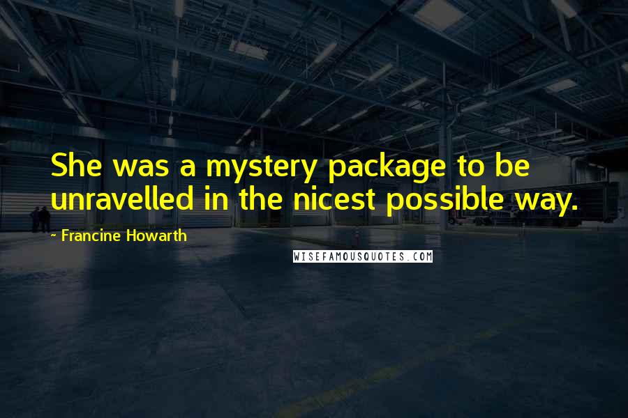 Francine Howarth Quotes: She was a mystery package to be unravelled in the nicest possible way.