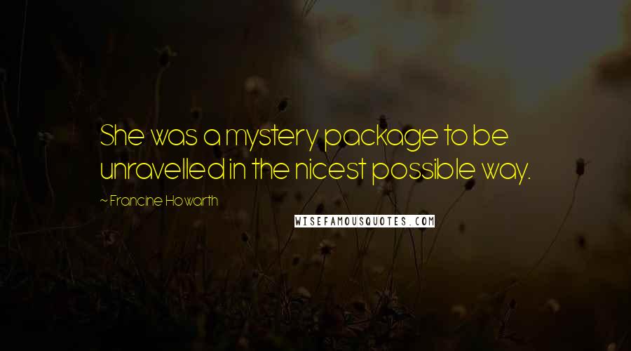 Francine Howarth Quotes: She was a mystery package to be unravelled in the nicest possible way.