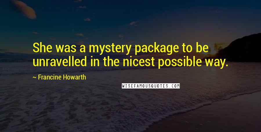 Francine Howarth Quotes: She was a mystery package to be unravelled in the nicest possible way.