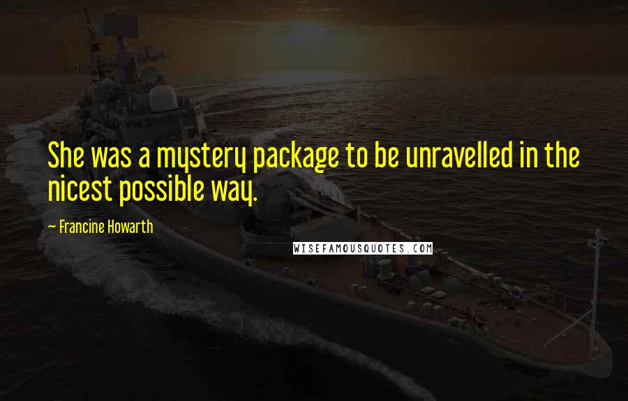 Francine Howarth Quotes: She was a mystery package to be unravelled in the nicest possible way.