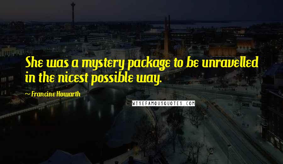 Francine Howarth Quotes: She was a mystery package to be unravelled in the nicest possible way.