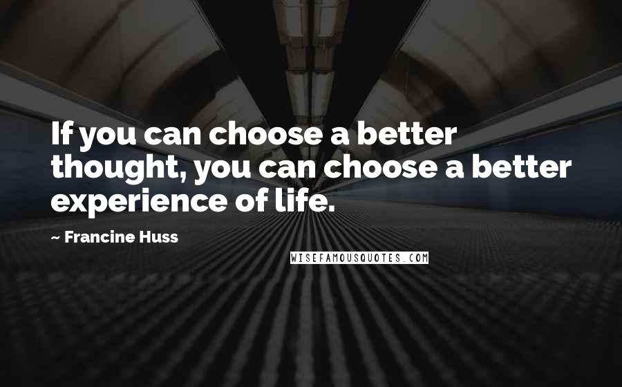 Francine Huss Quotes: If you can choose a better thought, you can choose a better experience of life.