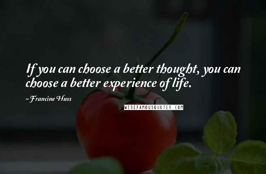 Francine Huss Quotes: If you can choose a better thought, you can choose a better experience of life.