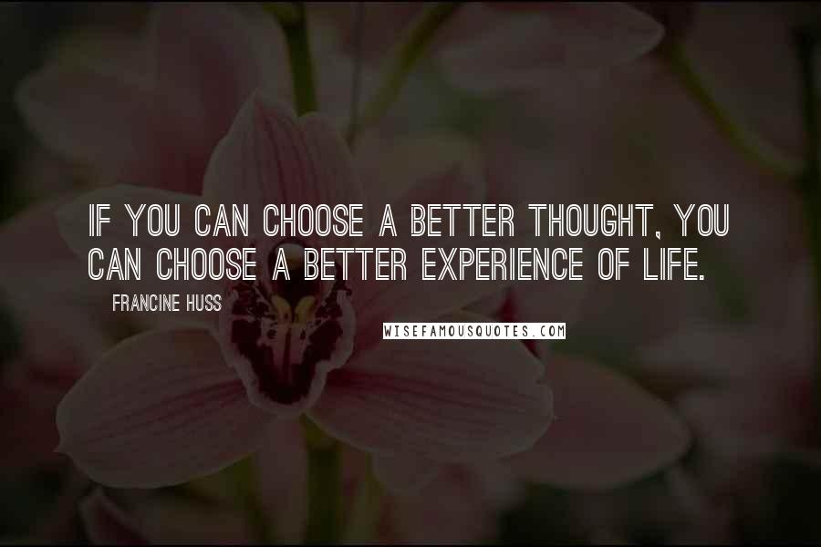 Francine Huss Quotes: If you can choose a better thought, you can choose a better experience of life.