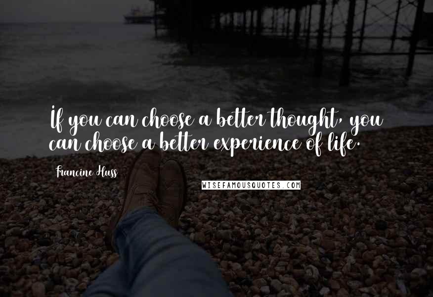 Francine Huss Quotes: If you can choose a better thought, you can choose a better experience of life.