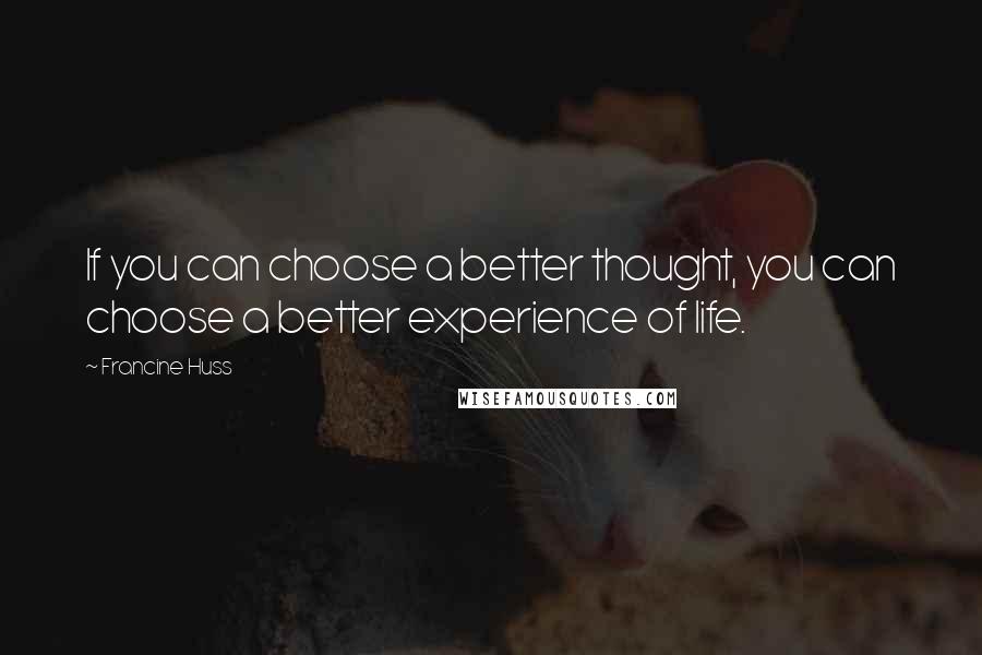 Francine Huss Quotes: If you can choose a better thought, you can choose a better experience of life.