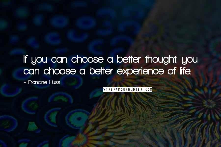 Francine Huss Quotes: If you can choose a better thought, you can choose a better experience of life.
